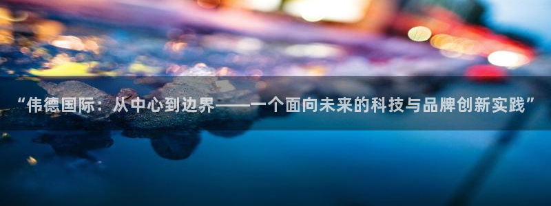 u8是什么意思：“伟德国际：从中心到边界——一个面向未来的科技与品牌创新实践”