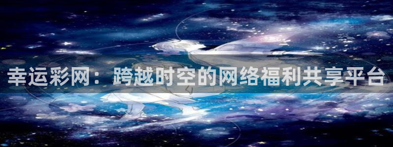 u8国际平台官网入口：幸运彩网：跨越时空的网络福利共享平台